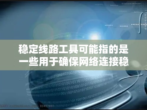 稳定线路工具可能指的是一些用于确保网络连接稳定、检测网络故障或优化网络性能的工具或软件。以下是一些常见的稳定线路相关工具和方法