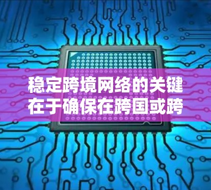 稳定跨境网络的关键在于确保在跨国或跨地区的网络连接中保持高可用性和低延迟。以下是实现稳定跨境网络的关键要素和方法
