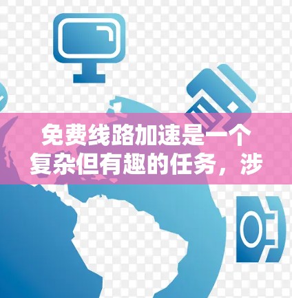 免费线路加速是一个复杂但有趣的任务，涉及多种技术和方法。以下是根据您的需求和目标整理的步骤和建议