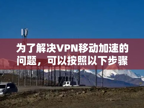 为了解决VPN移动加速的问题，可以按照以下步骤进行优化和调整