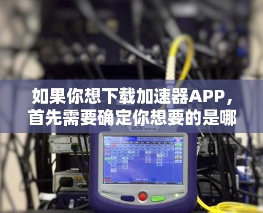 如果你想下载加速器APP，首先需要确定你想要的是哪种类型的加速器（如网络加速、计算加速等）然后，你可以通过以下方式获取相关APP