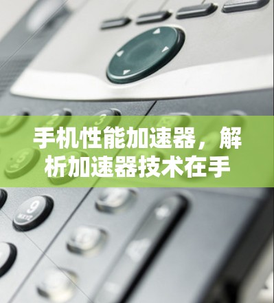 手机性能加速器，解析加速器技术在手机应用中的潜力