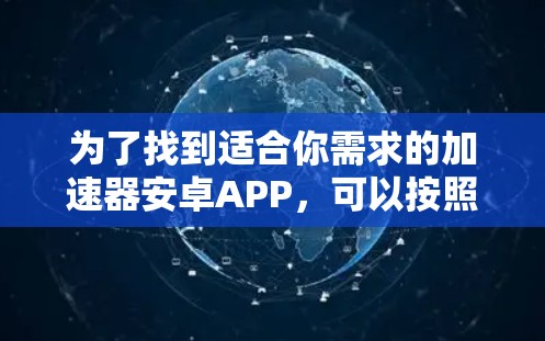 为了找到适合你需求的加速器安卓APP，可以按照以下步骤进行