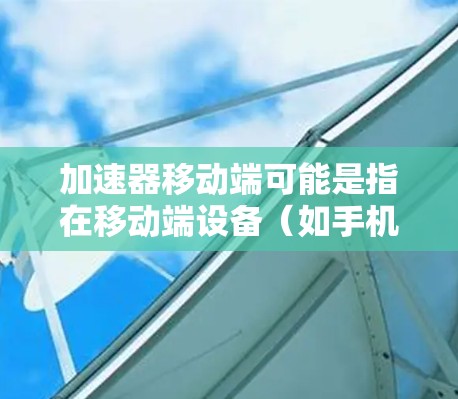 加速器移动端可能是指在移动端设备（如手机、平板等）上使用加速器来优化性能或加速特定任务的意思。加速器通常用于加速数据处理、计算或其他任务，尤其是在资源有限的移动设备上