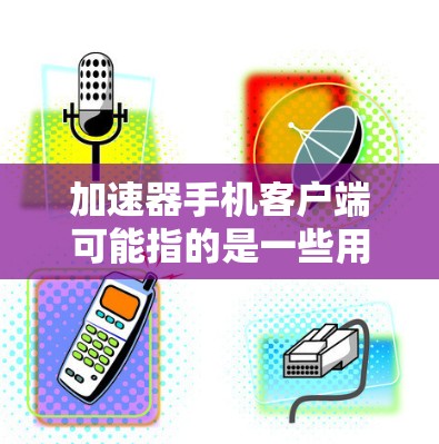加速器手机客户端可能指的是一些用于优化手机性能、加速运行速度或者提高游戏性能的应用程序。这些客户端通常可以帮助用户提升手机的处理速度、内存使用效率或者图形处理能力