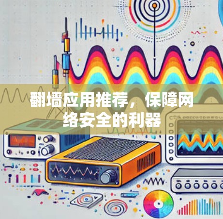 翻墙应用推荐，保障网络安全的利器