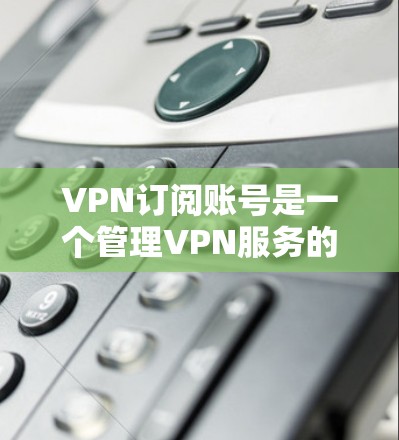 VPN订阅账号是一个管理VPN服务的账户，通常需要通过官网或应用程序注册并支付订阅费用。以下是详细的步骤和注意事项