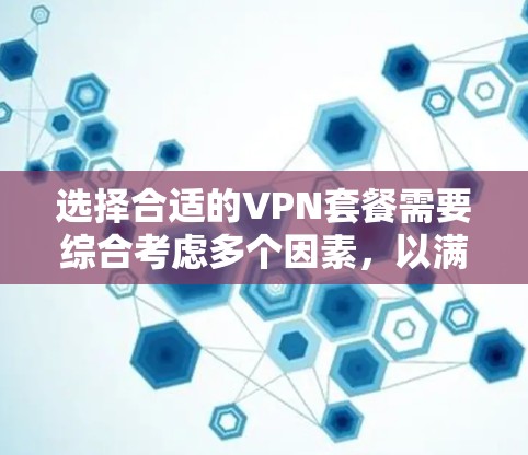 选择合适的VPN套餐需要综合考虑多个因素，以满足你的需求。以下是根据你的思考过程整理出的选择步骤和建议