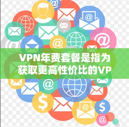 VPN年费套餐是指为获取更高性价比的VPN服务而选择的长期订阅套餐，通常以年付费的方式计费。这些套餐提供了稳定且持续的VPN服务，适合长期使用。以下是几家知名VPN服务提供商的年费套餐信息和分析