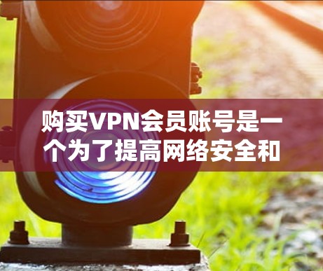 购买VPN会员账号是一个为了提高网络安全和隐私保护的手段，尤其是在公共网络环境下使用。以下是关于VPN会员账号的详细信息和建议