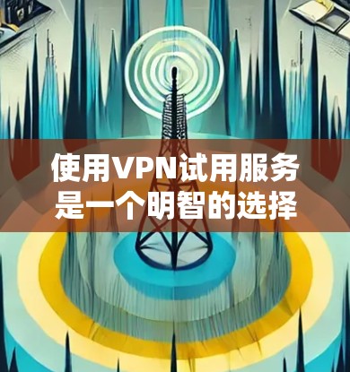 使用VPN试用服务是一个明智的选择，可以帮助您在不花费大量钱的情况下，评估VPN的效果并做出决策。以下是详细的步骤指南