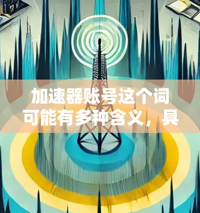 加速器账号这个词可能有多种含义，具体取决于上下文。以下是一些可能的解释