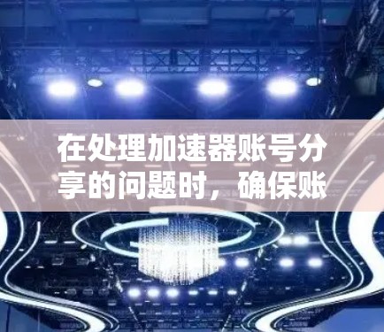 在处理加速器账号分享的问题时，确保账号的安全性至关重要。以下是一些建议，帮助您安全地处理账号分享