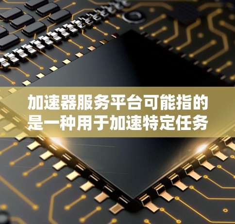 加速器服务平台可能指的是一种用于加速特定任务或数据处理的平台，常见于技术和网络领域。以下是一些可能的解释和相关信息