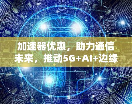 加速器优惠，助力通信未来，推动5G+AI+边缘