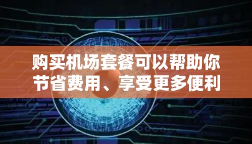 购买机场套餐可以帮助你节省费用、享受更多便利。以下是一些常见的机场套餐信息和购买建议