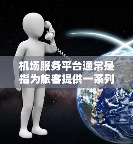 机场服务平台通常是指为旅客提供一系列机场相关服务的在线平台。这些平台通过互联网或移动应用程序，帮助旅客完成与机场相关的各种事务，提升旅客的出行体验。以下是一些常见的机场服务平台的功能和作用
