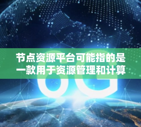 节点资源平台可能指的是一款用于资源管理和计算的企业级平台，常见于云计算和容器化应用中。以下是一些可能的解释和相关信息