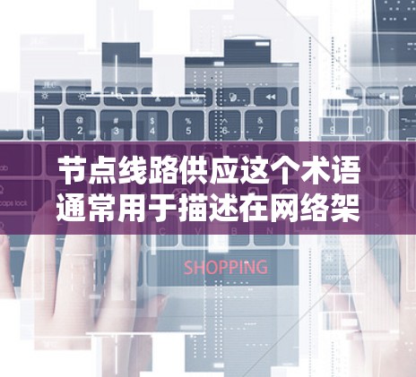 节点线路供应这个术语通常用于描述在网络架构中，节点（即网络中的端点或设备）如何通过线路（如光纤、铜线、无线信号等）连接起来，以实现数据、语音或其他信息的传输