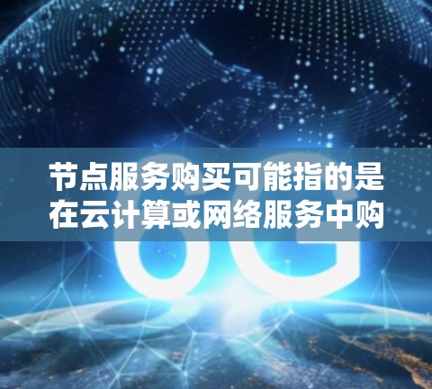 节点服务购买可能指的是在云计算或网络服务中购买计算资源或虚拟服务器的过程。以下是一个可能的解释和步骤指南