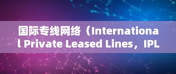 国际专线网络（International Private Leased Lines，IPLC）是一种用于提供稳定、高质量国际通信服务的专用线路。以下是对国际专线网络的详细分析