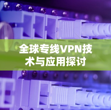 全球专线VPN技术与应用探讨