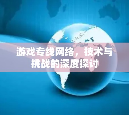 游戏专线网络，技术与挑战的深度探讨