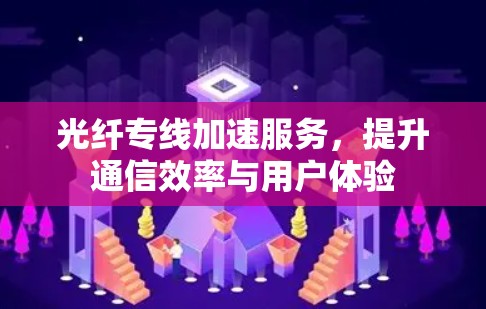 光纤专线加速服务，提升通信效率与用户体验