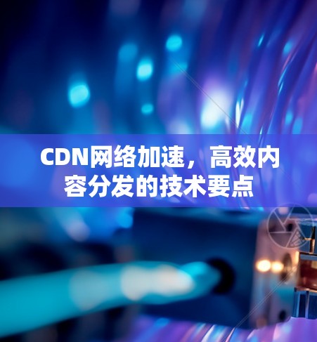 CDN网络加速，高效内容分发的技术要点