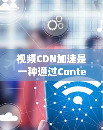 视频CDN加速是一种通过Content Delivery Network（CDN）优化视频加载速度和用户体验的技术。以下是对该技术的详细分析和总结