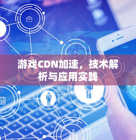 游戏CDN加速，技术解析与应用实践