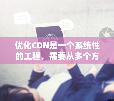 优化CDN是一个系统性的工程，需要从多个方面进行全面检查和调整。以下是一个有条理的优化步骤指南，帮助您有效提升CDN的性能和用户体验