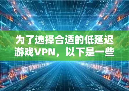 为了选择合适的低延迟游戏VPN，以下是一些关键步骤和建议
