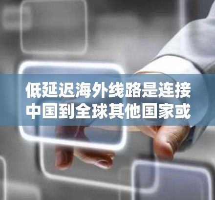 低延迟海外线路是连接中国到全球其他国家或地区的光纤网络，通过中转站传输数据，实现实时通信，延迟显著低于传统的卫星通信。以下是对这一主题的详细分析