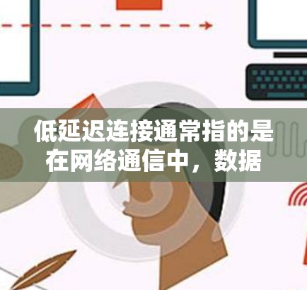 低延迟连接通常指的是在网络通信中，数据传输的延迟非常短，响应速度非常快的连接方式。这种连接方式在很多实时应用中非常重要，比如在线游戏、视频会议、实时数据传输等