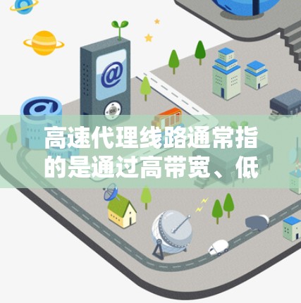 高速代理线路通常指的是通过高带宽、低延迟的网络传输路径来实现数据传输或访问资源的服务。这种线路常见于网络代理、内容分发、数据备份、视频流媒体等场景