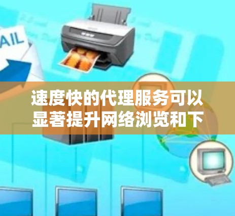 速度快的代理服务可以显著提升网络浏览和下载的速度，但选择合适的代理服务需要考虑多个因素。以下是一些推荐的高质量高速代理服务