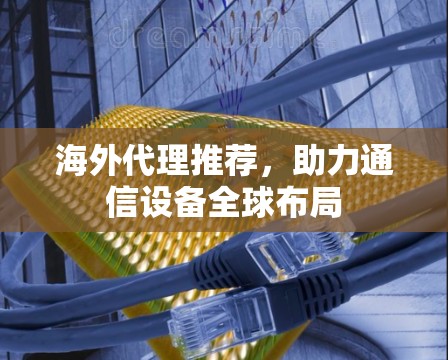 海外代理推荐，助力通信设备全球布局