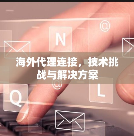 海外代理连接，技术挑战与解决方案