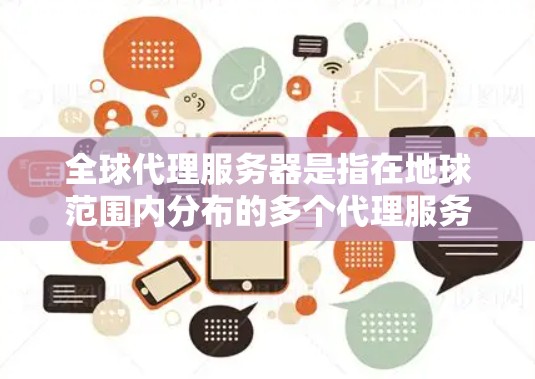全球代理服务器是指在地球范围内分布的多个代理服务器。这类服务器通常由大型云服务提供商或内容分发网络（CDN）运营，用于提供高速、稳定的网络服务。以下是关于全球代理服务器的一些关键点