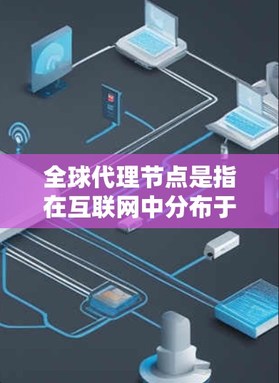 全球代理节点是指在互联网中分布于全球各地的服务器或设备，用于提供各种网络服务，优化性能并确保安全。以下是对全球代理节点的详细分析