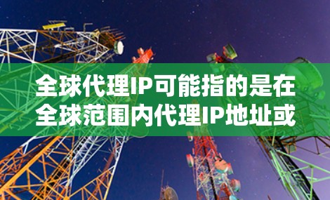 全球代理IP可能指的是在全球范围内代理IP地址或管理网络流量的服务。以下是一些可能的解释和相关信息