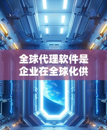 全球代理软件是企业在全球化供应链管理中不可或缺的工具，帮助企业高效协调跨国采购、物流和生产。以下是对全球代理软件的详细分析
