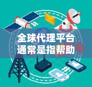 全球代理平台通常是指帮助企业在国际市场中寻找并与代理商或分销商合作的在线平台。这些平台通过互联网连接制造商、品牌所有者和潜在的代理商，简化了国际市场拓展的过程。以下是一些常见的全球代理平台及其特点