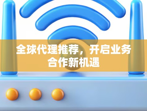 全球代理推荐，开启业务合作新机遇