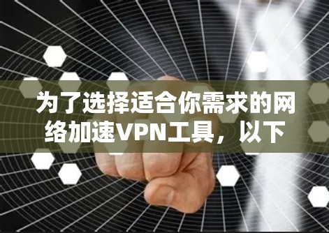 为了选择适合你需求的网络加速VPN工具，以下是一些建议和步骤