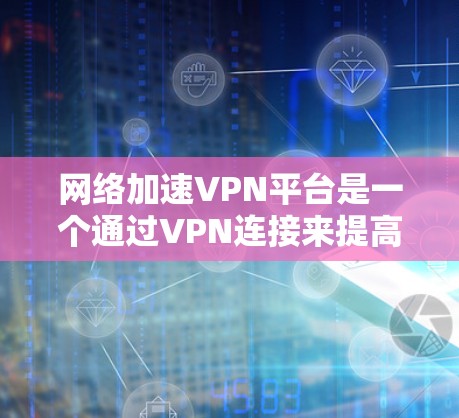 网络加速VPN平台是一个通过VPN连接来提高网络访问速度和效率的解决方案。以下是关于网络加速VPN的详细分析和总结