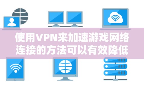 使用VPN来加速游戏网络连接的方法可以有效降低延迟和提高连接速度。以下是一些常用的方法和建议