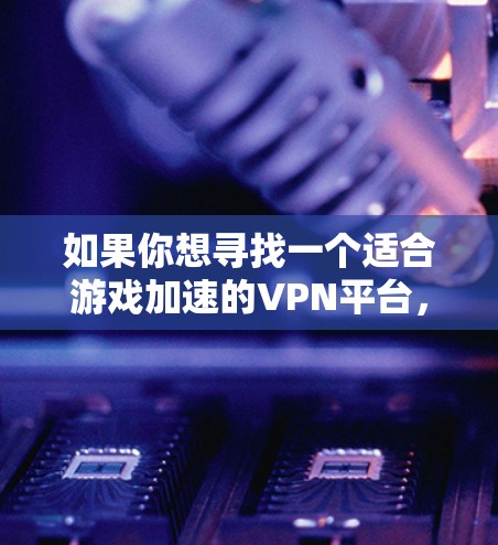 如果你想寻找一个适合游戏加速的VPN平台，可以考虑以下几种服务，它们提供了高效的网络连接和稳定的性能，能够帮助你加速游戏体验
