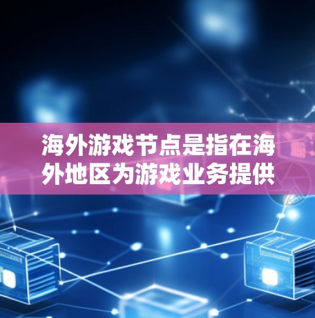 海外游戏节点是指在海外地区为游戏业务提供服务的技术节点，通常包括服务器、数据中心、网络节点等。这些节点的主要目的是为了更好地服务海外玩家，优化游戏性能、减少延迟、提高用户体验